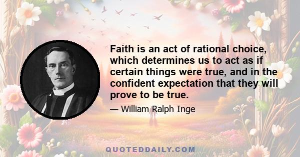 Faith is an act of rational choice, which determines us to act as if certain things were true, and in the confident expectation that they will prove to be true.