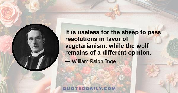 It is useless for the sheep to pass resolutions in favor of vegetarianism, while the wolf remains of a different opinion.