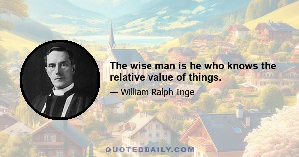 The wise man is he who knows the relative value of things.