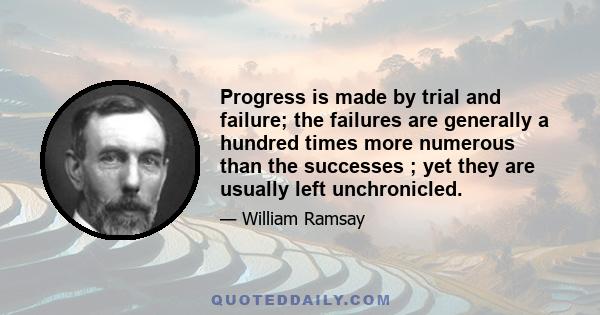 Progress is made by trial and failure; the failures are generally a hundred times more numerous than the successes ; yet they are usually left unchronicled.