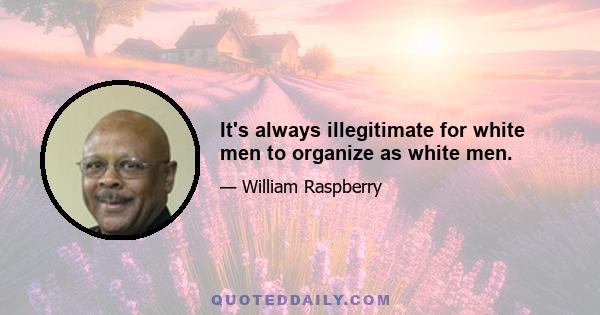 It's always illegitimate for white men to organize as white men.