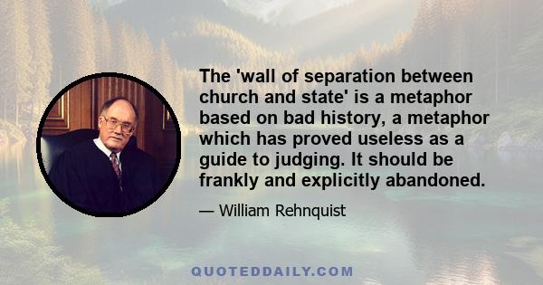 The 'wall of separation between church and state' is a metaphor based on bad history, a metaphor which has proved useless as a guide to judging. It should be frankly and explicitly abandoned.