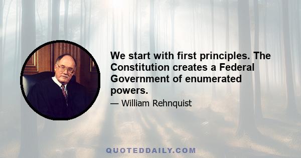 We start with first principles. The Constitution creates a Federal Government of enumerated powers.
