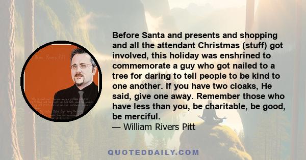 Before Santa and presents and shopping and all the attendant Christmas (stuff) got involved, this holiday was enshrined to commemorate a guy who got nailed to a tree for daring to tell people to be kind to one another.