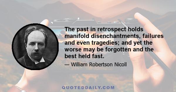 The past in retrospect holds manifold disenchantments, failures and even tragedies; and yet the worse may be forgotten and the best held fast.