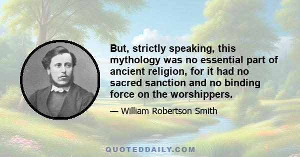 But, strictly speaking, this mythology was no essential part of ancient religion, for it had no sacred sanction and no binding force on the worshippers.