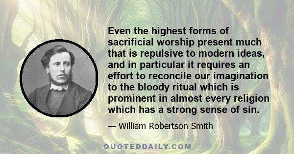 Even the highest forms of sacrificial worship present much that is repulsive to modern ideas, and in particular it requires an effort to reconcile our imagination to the bloody ritual which is prominent in almost every