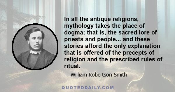 In all the antique religions, mythology takes the place of dogma; that is, the sacred lore of priests and people... and these stories afford the only explanation that is offered of the precepts of religion and the