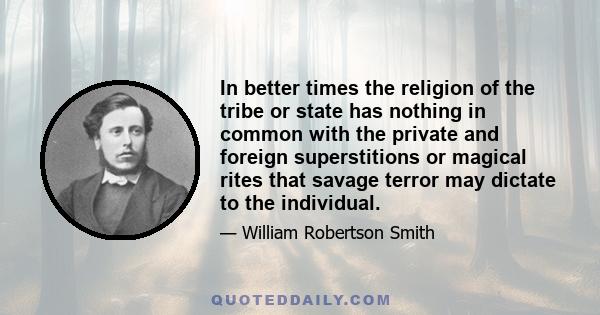 In better times the religion of the tribe or state has nothing in common with the private and foreign superstitions or magical rites that savage terror may dictate to the individual.