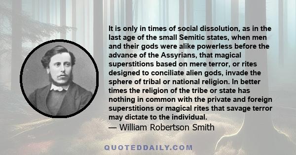 It is only in times of social dissolution, as in the last age of the small Semitic states, when men and their gods were alike powerless before the advance of the Assyrians, that magical superstitions based on mere