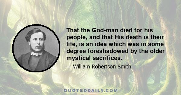 That the God-man died for his people, and that His death is their life, is an idea which was in some degree foreshadowed by the older mystical sacrifices.