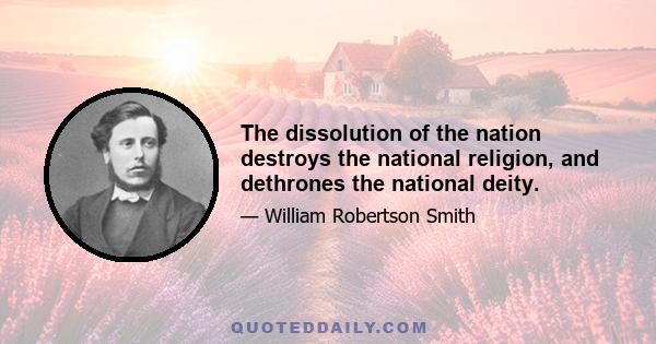 The dissolution of the nation destroys the national religion, and dethrones the national deity.