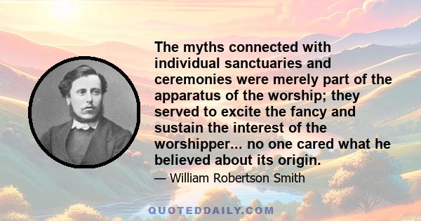 The myths connected with individual sanctuaries and ceremonies were merely part of the apparatus of the worship; they served to excite the fancy and sustain the interest of the worshipper... no one cared what he