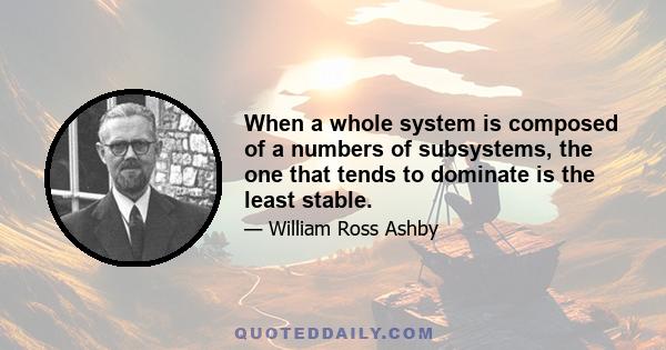 When a whole system is composed of a numbers of subsystems, the one that tends to dominate is the least stable.