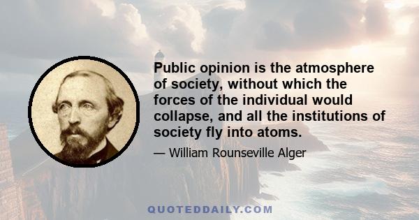 Public opinion is the atmosphere of society, without which the forces of the individual would collapse, and all the institutions of society fly into atoms.