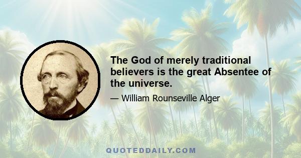 The God of merely traditional believers is the great Absentee of the universe.