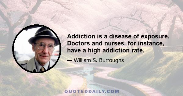 Addiction is a disease of exposure. Doctors and nurses, for instance, have a high addiction rate.