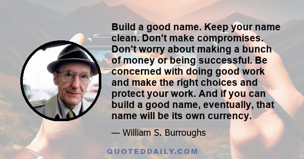 Build a good name. Keep your name clean. Don't make compromises. Don't worry about making a bunch of money or being successful. Be concerned with doing good work and make the right choices and protect your work. And if