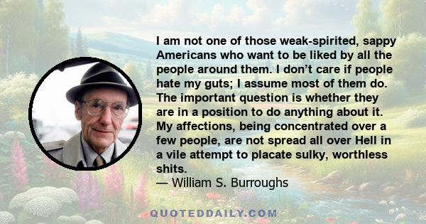 I am not one of those weak-spirited, sappy Americans who want to be liked by all the people around them. I don’t care if people hate my guts; I assume most of them do. The important question is whether they are in a