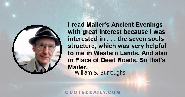 I read Mailer's Ancient Evenings with great interest because I was interested in . . . the seven souls structure, which was very helpful to me in Western Lands. And also in Place of Dead Roads. So that's Mailer.