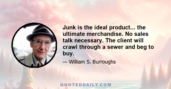 Junk is the ideal product... the ultimate merchandise. No sales talk necessary. The client will crawl through a sewer and beg to buy.