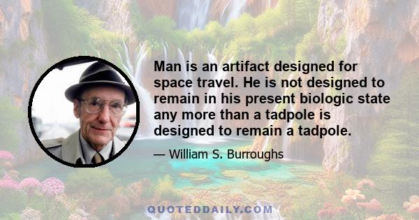 Man is an artifact designed for space travel. He is not designed to remain in his present biologic state any more than a tadpole is designed to remain a tadpole.