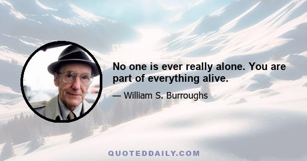 No one is ever really alone. You are part of everything alive.