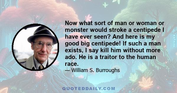 Now what sort of man or woman or monster would stroke a centipede I have ever seen? And here is my good big centipede! If such a man exists, I say kill him without more ado. He is a traitor to the human race.