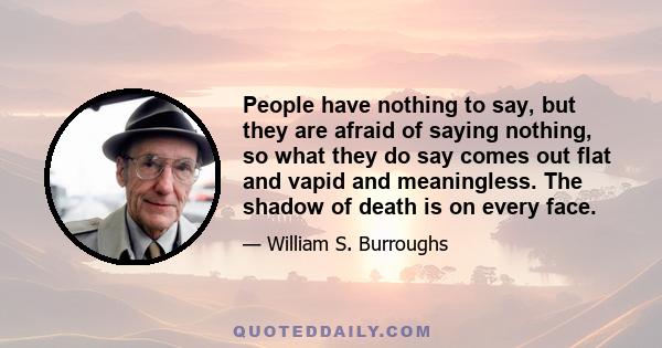 People have nothing to say, but they are afraid of saying nothing, so what they do say comes out flat and vapid and meaningless. The shadow of death is on every face.