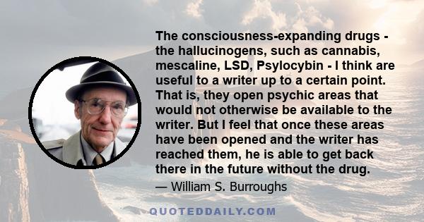 The consciousness-expanding drugs - the hallucinogens, such as cannabis, mescaline, LSD, Psylocybin - I think are useful to a writer up to a certain point. That is, they open psychic areas that would not otherwise be