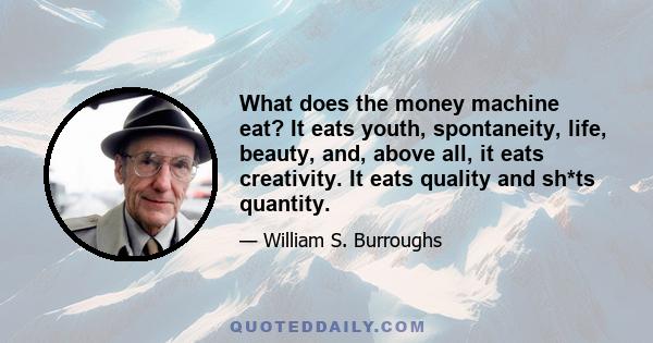 What does the money machine eat? It eats youth, spontaneity, life, beauty, and, above all, it eats creativity. It eats quality and sh*ts quantity.