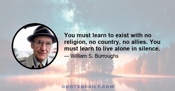 You must learn to exist with no religion, no country, no allies. You must learn to live alone in silence.