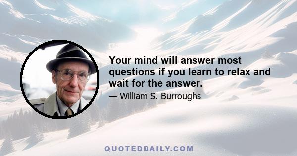 Your mind will answer most questions if you learn to relax and wait for the answer.