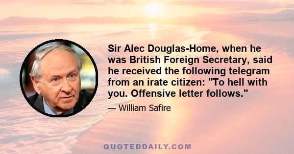 Sir Alec Douglas-Home, when he was British Foreign Secretary, said he received the following telegram from an irate citizen: To hell with you. Offensive letter follows.