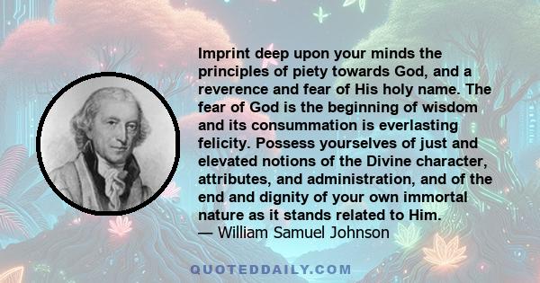 Imprint deep upon your minds the principles of piety towards God, and a reverence and fear of His holy name. The fear of God is the beginning of wisdom and its consummation is everlasting felicity. Possess yourselves of 