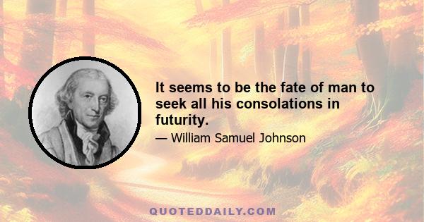 It seems to be the fate of man to seek all his consolations in futurity.