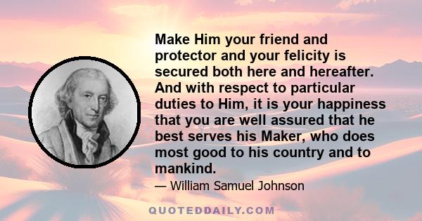 Make Him your friend and protector and your felicity is secured both here and hereafter. And with respect to particular duties to Him, it is your happiness that you are well assured that he best serves his Maker, who