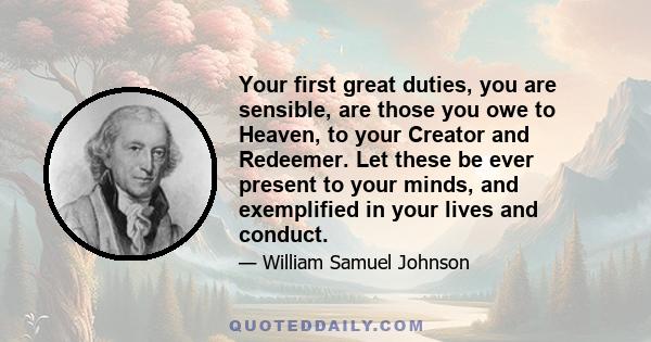 Your first great duties, you are sensible, are those you owe to Heaven, to your Creator and Redeemer. Let these be ever present to your minds, and exemplified in your lives and conduct.