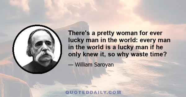 There's a pretty woman for ever lucky man in the world: every man in the world is a lucky man if he only knew it, so why waste time?