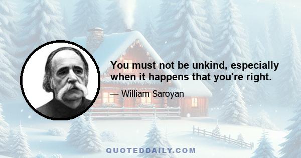 You must not be unkind, especially when it happens that you're right.