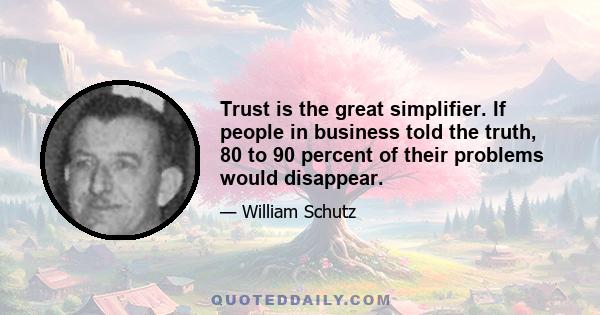 Trust is the great simplifier. If people in business told the truth, 80 to 90 percent of their problems would disappear.