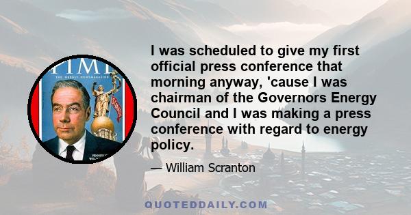 I was scheduled to give my first official press conference that morning anyway, 'cause I was chairman of the Governors Energy Council and I was making a press conference with regard to energy policy.