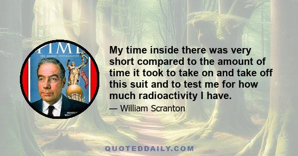 My time inside there was very short compared to the amount of time it took to take on and take off this suit and to test me for how much radioactivity I have.