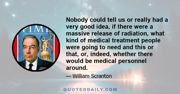 Nobody could tell us or really had a very good idea, if there were a massive release of radiation, what kind of medical treatment people were going to need and this or that, or, indeed, whether there would be medical