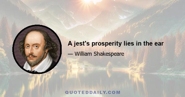 A jest's prosperity lies in the ear