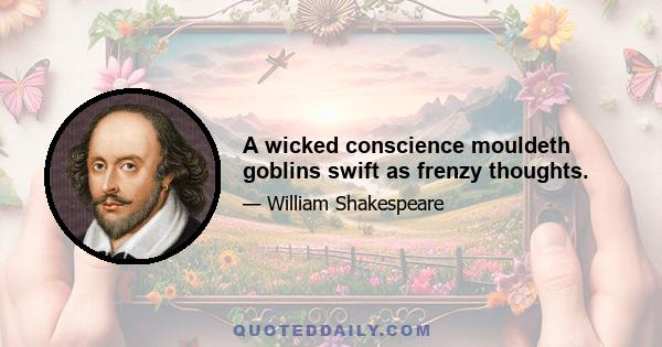 A wicked conscience mouldeth goblins swift as frenzy thoughts.