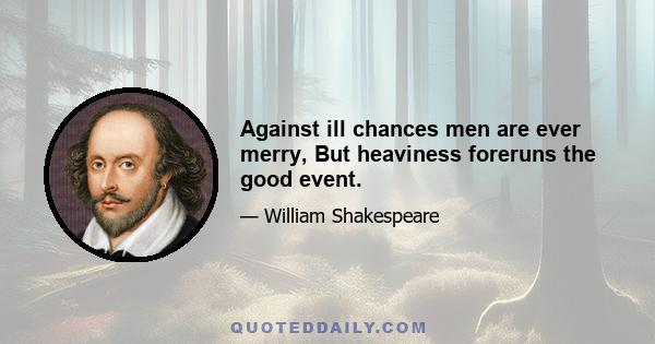 Against ill chances men are ever merry, But heaviness foreruns the good event.