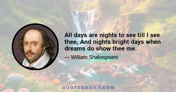 All days are nights to see till I see thee, And nights bright days when dreams do show thee me.