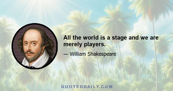 All the world is a stage and we are merely players.