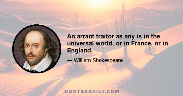 An arrant traitor as any is in the universal world, or in France, or in England.